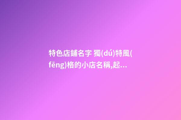 特色店鋪名字 獨(dú)特風(fēng)格的小店名稱,起名之家-第1張-店鋪起名-玄機(jī)派